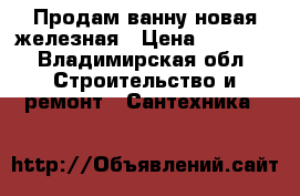Продам ванну новая железная › Цена ­ 5 000 - Владимирская обл. Строительство и ремонт » Сантехника   
